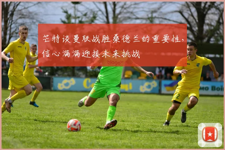 芒特谈曼联战胜桑德兰的重要性，信心满满迎接未来挑战