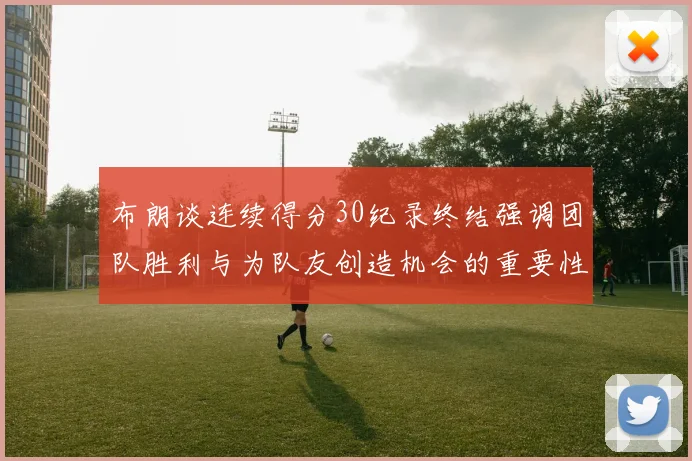 布朗谈连续得分30纪录终结强调团队胜利与为队友创造机会的重要性