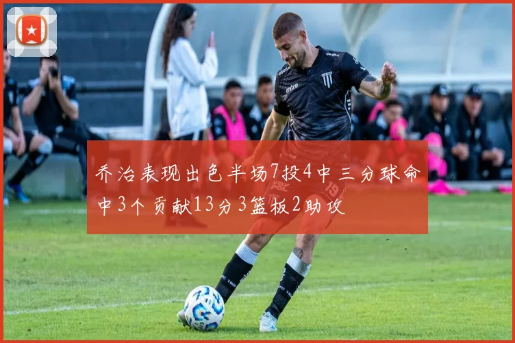 乔治表现出色半场7投4中三分球命中3个贡献13分3篮板2助攻