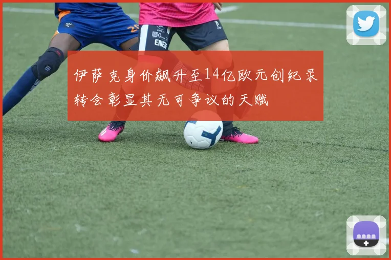 伊萨克身价飙升至14亿欧元创纪录转会彰显其无可争议的天赋
