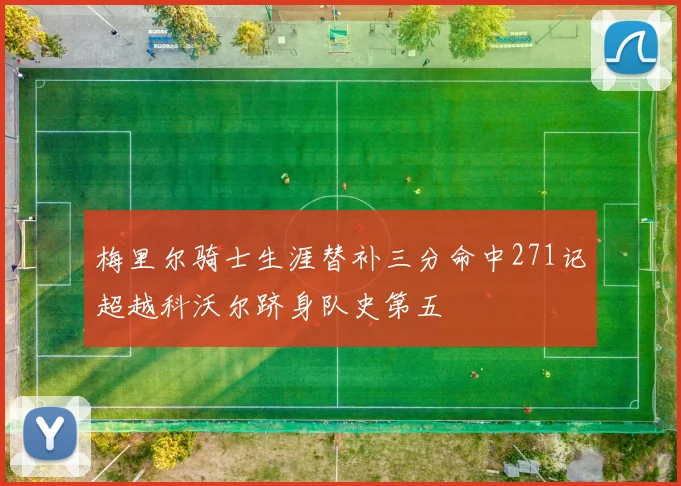 梅里尔骑士生涯替补三分命中271记超越科沃尔跻身队史第五