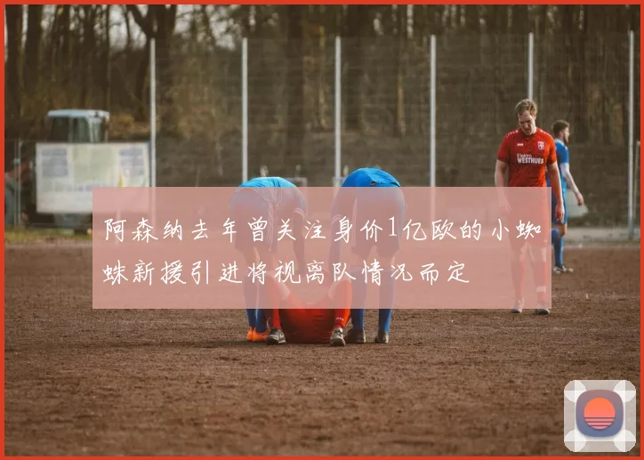 阿森纳去年曾关注身价1亿欧的小蜘蛛新援引进将视离队情况而定