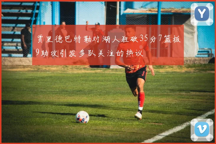 贾里德巴特勒对湖人狂砍35分7篮板9助攻引发多队关注的热议