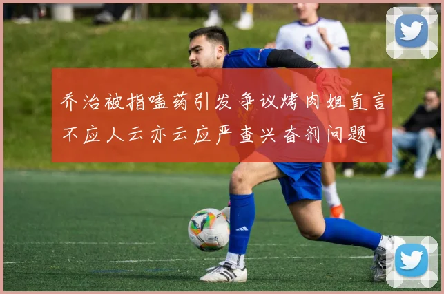 乔治被指嗑药引发争议烤肉姐直言不应人云亦云应严查兴奋剂问题