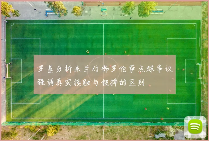罗基分析米兰对佛罗伦萨点球争议强调真实接触与假摔的区别