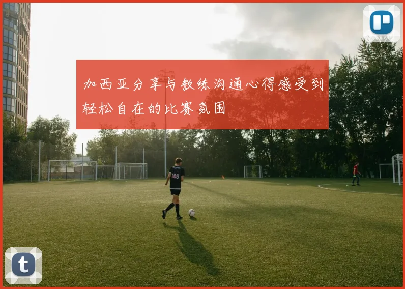 加西亚分享与教练沟通心得感受到轻松自在的比赛氛围