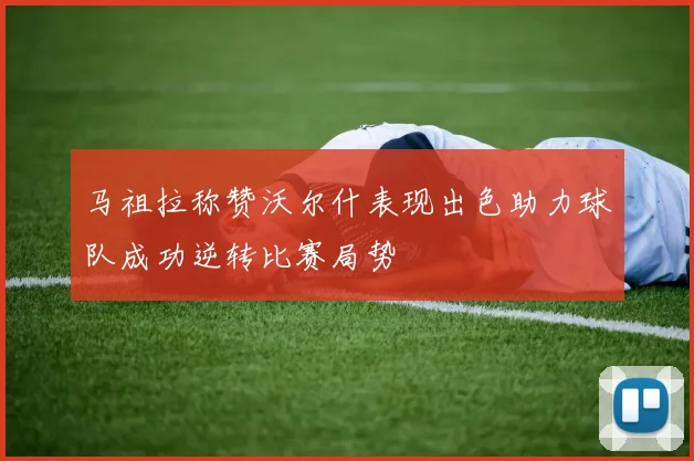 马祖拉称赞沃尔什表现出色助力球队成功逆转比赛局势
