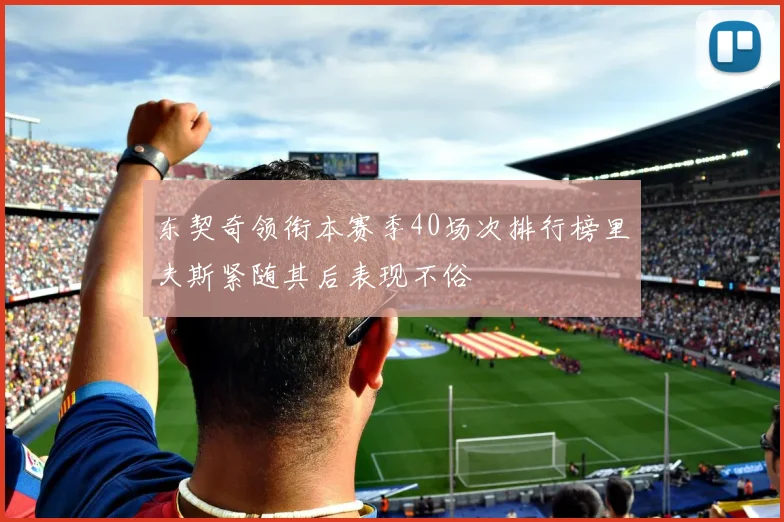 东契奇领衔本赛季40场次排行榜里夫斯紧随其后表现不俗