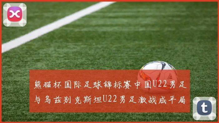 熊猫杯国际足球锦标赛中国U22男足与乌兹别克斯坦U22男足激战成平局