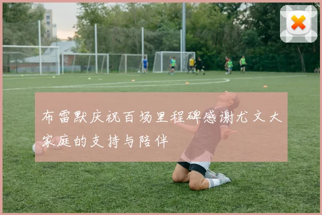 布雷默庆祝百场里程碑感谢尤文大家庭的支持与陪伴