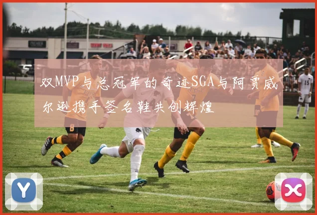 双MVP与总冠军的奇迹SGA与阿贾威尔逊携手签名鞋共创辉煌