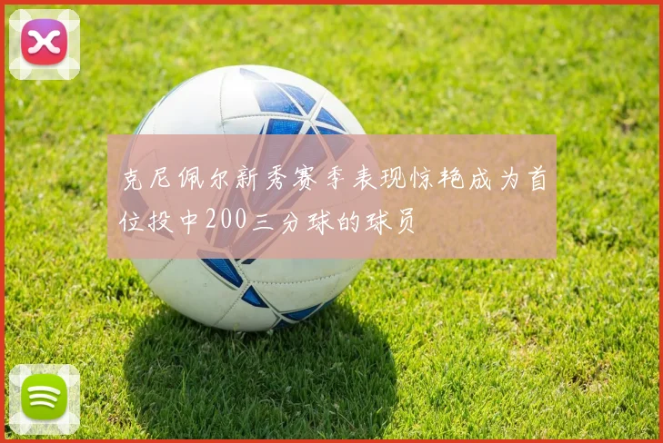 克尼佩尔新秀赛季表现惊艳成为首位投中200三分球的球员