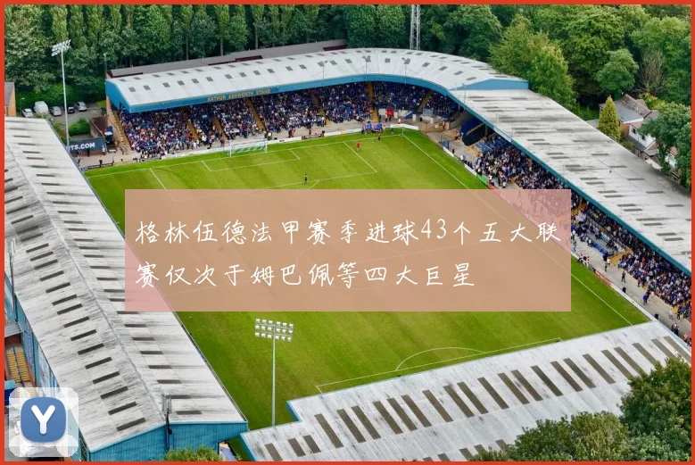 格林伍德法甲赛季进球43个五大联赛仅次于姆巴佩等四大巨星