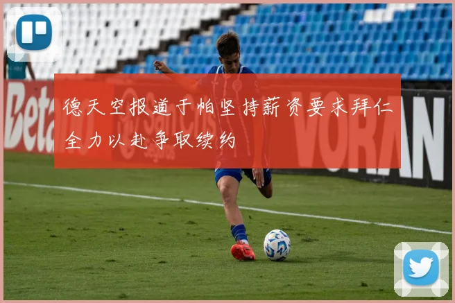 德天空报道于帕坚持薪资要求拜仁全力以赴争取续约