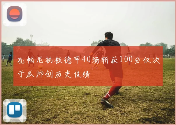 孔帕尼执教德甲40场斩获100分仅次于瓜帅创历史佳绩