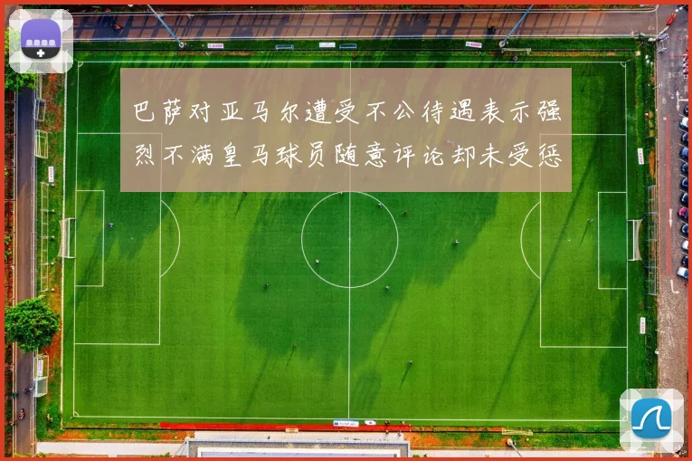 巴萨对亚马尔遭受不公待遇表示强烈不满皇马球员随意评论却未受惩罚