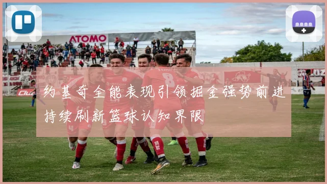 约基奇全能表现引领掘金强势前进持续刷新篮球认知界限