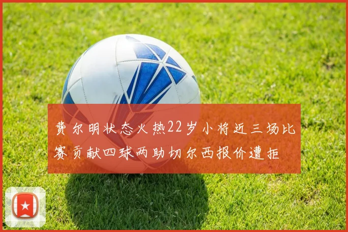 费尔明状态火热22岁小将近三场比赛贡献四球两助切尔西报价遭拒