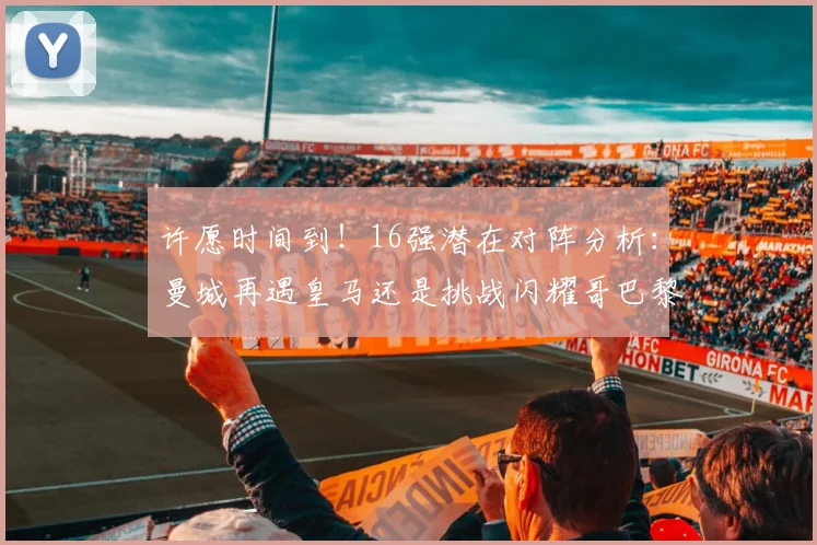 许愿时间到！16强潜在对阵分析：曼城再遇皇马还是挑战闪耀哥巴黎或对决巴萨