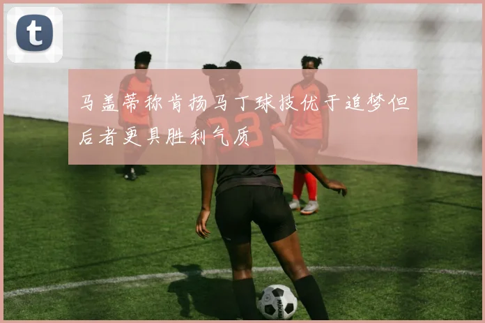 马盖蒂称肯扬马丁球技优于追梦但后者更具胜利气质
