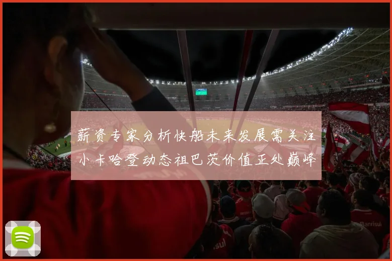 薪资专家分析快船未来发展需关注小卡哈登动态祖巴茨价值正处巅峰