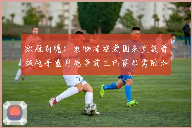 欧冠前瞻：利物浦逆袭国米直接晋级枪手蓝月亮争前三巴萨恐需附加赛考验